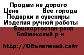 Продам не дорого › Цена ­ 8 500 - Все города Подарки и сувениры » Изделия ручной работы   . Башкортостан респ.,Баймакский р-н